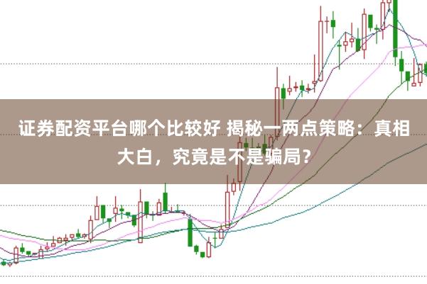 证券配资平台哪个比较好 揭秘一两点策略：真相大白，究竟是不是骗局？