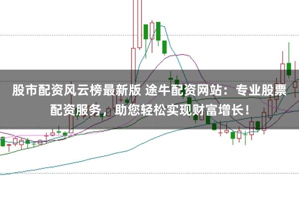 股市配资风云榜最新版 途牛配资网站：专业股票配资服务，助您轻松实现财富增长！
