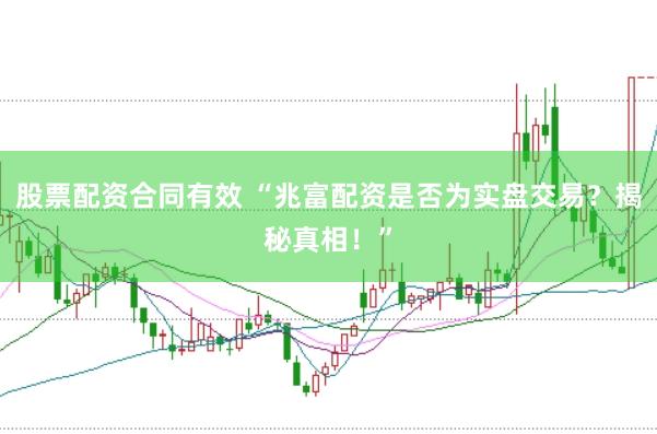 股票配资合同有效 “兆富配资是否为实盘交易？揭秘真相！”