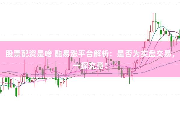 股票配资是啥 融易涨平台解析：是否为实盘交易，一探究竟！