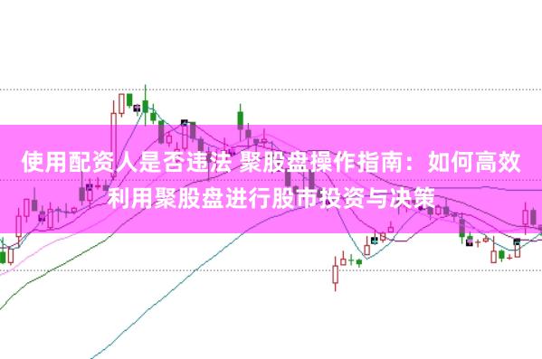 使用配资人是否违法 聚股盘操作指南：如何高效利用聚股盘进行股市投资与决策
