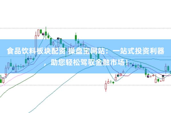 食品饮料板块配资 操盘宝网站：一站式投资利器，助您轻松驾驭金融市场！