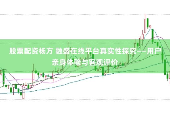 股票配资杨方 融盛在线平台真实性探究——用户亲身体验与客观评价