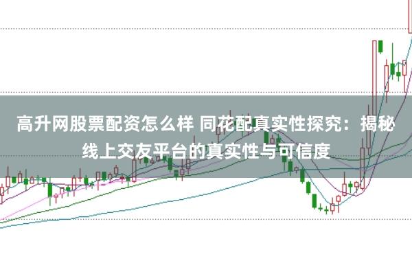 高升网股票配资怎么样 同花配真实性探究：揭秘线上交友平台的真实性与可信度