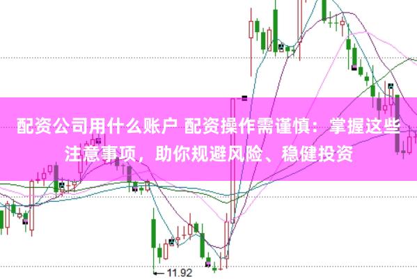 配资公司用什么账户 配资操作需谨慎：掌握这些注意事项，助你规避风险、稳健投资