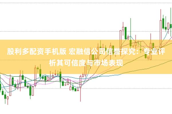 股利多配资手机版 宏融信公司信誉探究：专业评析其可信度与市场表现