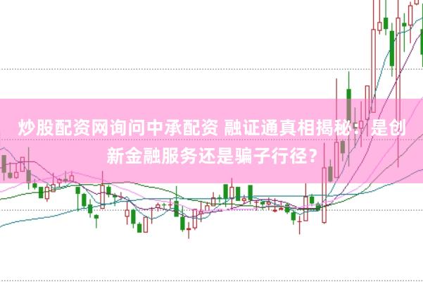 炒股配资网询问中承配资 融证通真相揭秘：是创新金融服务还是骗子行径？