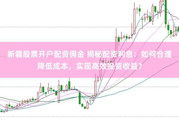 新疆股票开户配资佣金 揭秘配资利息：如何合理降低成本，实现高效投资收益？