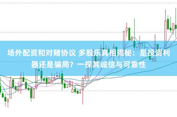 场外配资和对赌协议 多股乐真相揭秘：是投资利器还是骗局？一探其诚信与可靠性