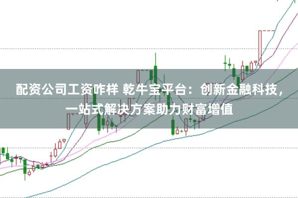 配资公司工资咋样 乾牛宝平台：创新金融科技，一站式解决方案助力财富增值