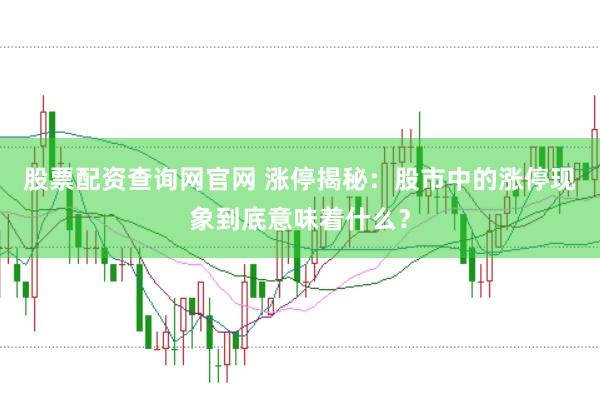 股票配资查询网官网 涨停揭秘：股市中的涨停现象到底意味着什么？