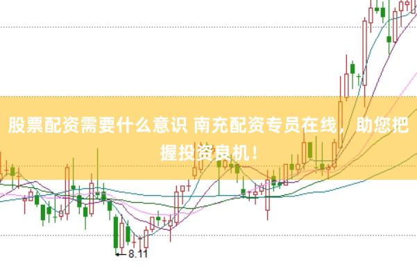 股票配资需要什么意识 南充配资专员在线，助您把握投资良机！