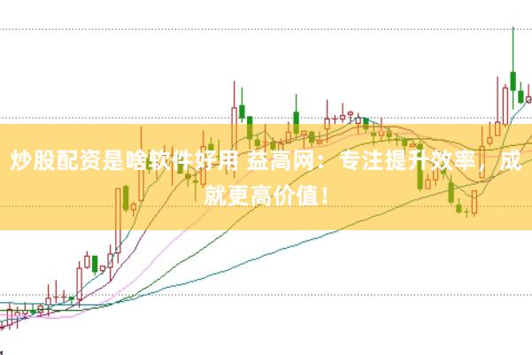 炒股配资是啥软件好用 益高网：专注提升效率，成就更高价值！