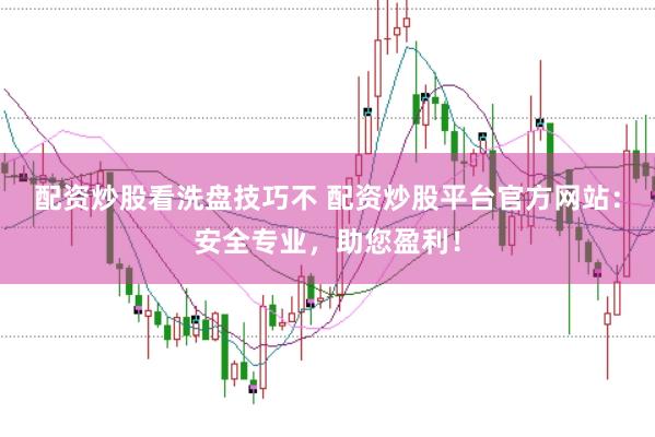 配资炒股看洗盘技巧不 配资炒股平台官方网站：安全专业，助您盈利！