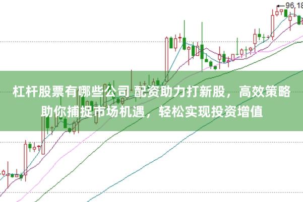杠杆股票有哪些公司 配资助力打新股，高效策略助你捕捉市场机遇，轻松实现投资增值