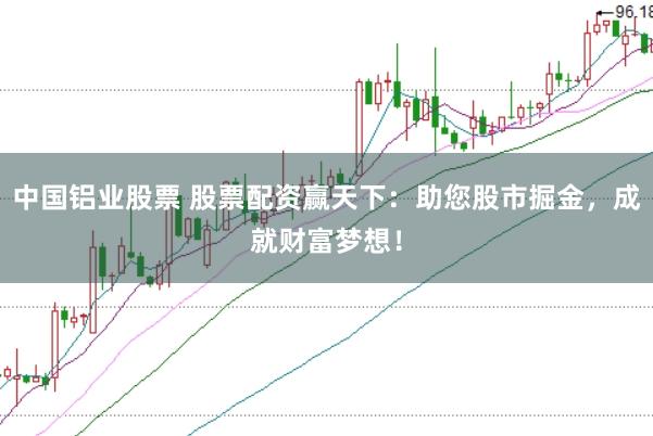 中国铝业股票 股票配资赢天下：助您股市掘金，成就财富梦想！