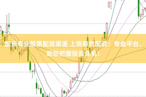 配资专业股票配资渠道 上饶期货配资：专业平台，助您把握投资良机！