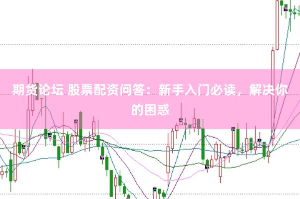 期货论坛 股票配资问答：新手入门必读，解决你的困惑