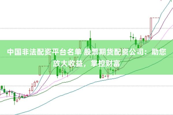 中国非法配资平台名单 股票期货配资公司：助您放大收益，掌控财富