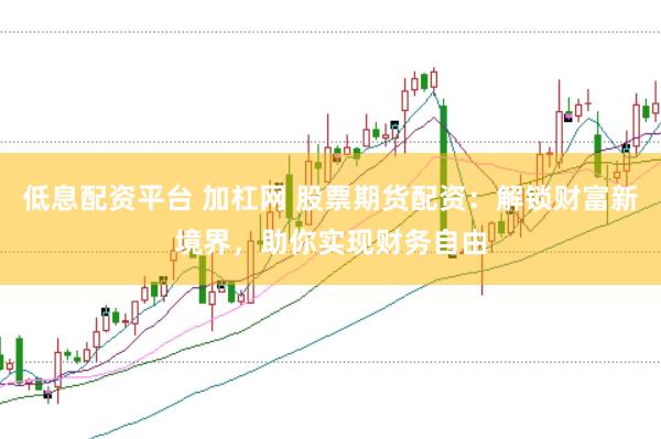 低息配资平台 加杠网 股票期货配资：解锁财富新境界，助你实现财务自由