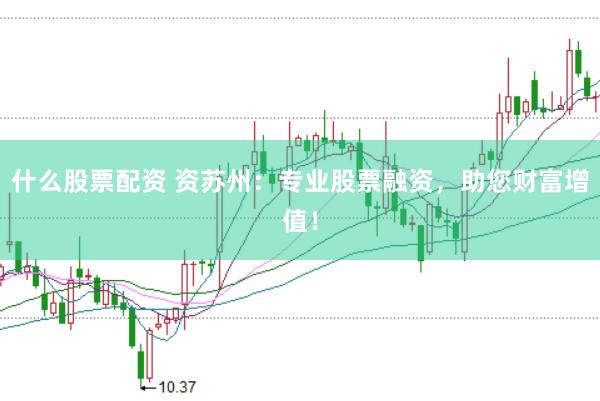 什么股票配资 资苏州：专业股票融资，助您财富增值！
