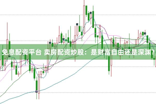 免息配资平台 卖房配资炒股：是财富自由还是深渊？