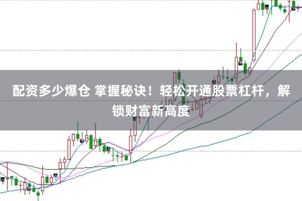 配资多少爆仓 掌握秘诀！轻松开通股票杠杆，解锁财富新高度