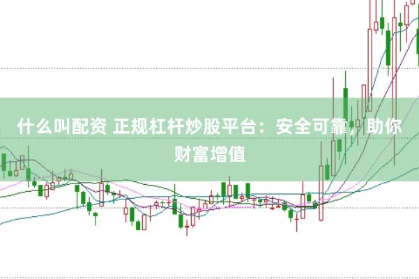 什么叫配资 正规杠杆炒股平台：安全可靠，助你财富增值