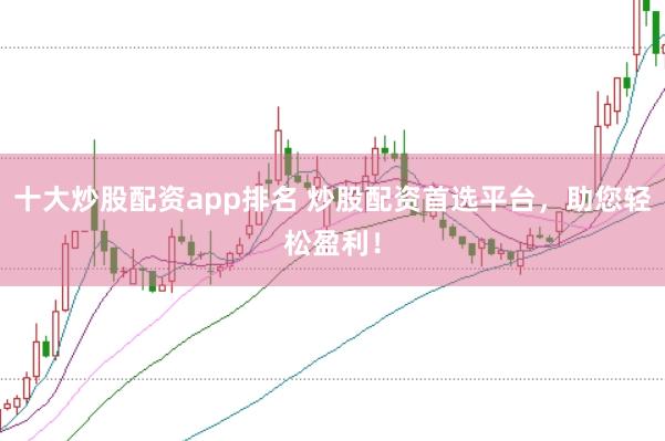 十大炒股配资app排名 炒股配资首选平台，助您轻松盈利！
