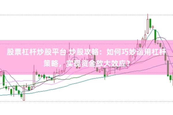 股票杠杆炒股平台 炒股攻略：如何巧妙运用杠杆策略，实现资金放大效应？