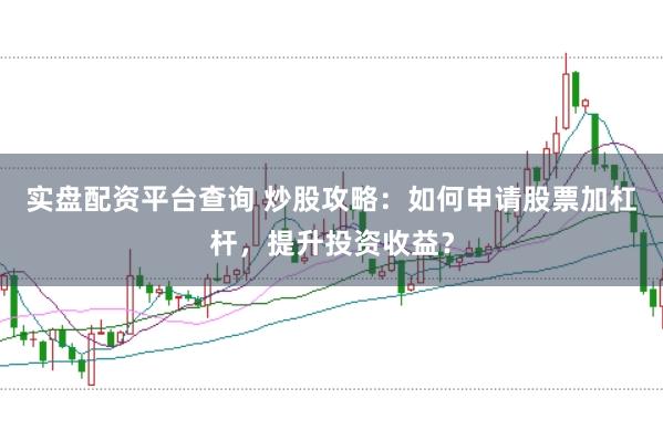 实盘配资平台查询 炒股攻略：如何申请股票加杠杆，提升投资收益？