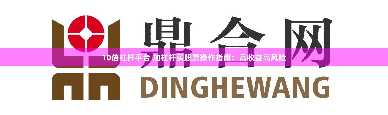 10倍杠杆平台 加杠杆买股票操作指南：高收益高风险