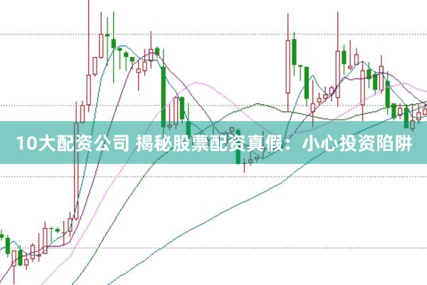 10大配资公司 揭秘股票配资真假：小心投资陷阱