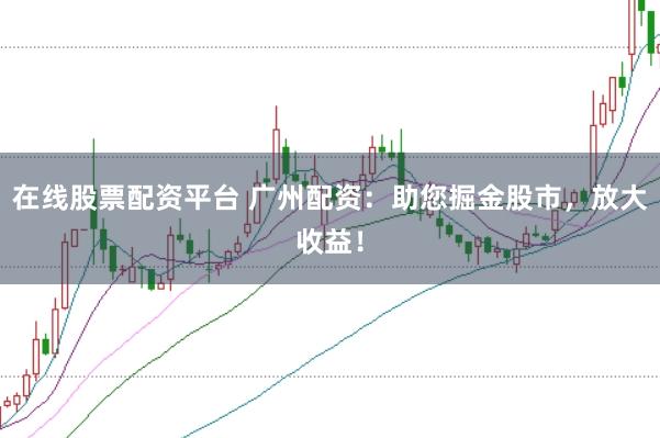 在线股票配资平台 广州配资：助您掘金股市，放大收益！