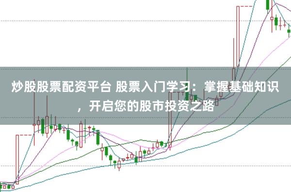 炒股股票配资平台 股票入门学习：掌握基础知识，开启您的股市投资之路