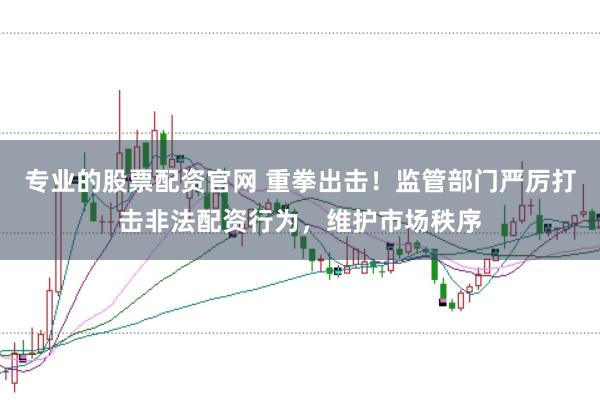 专业的股票配资官网 重拳出击！监管部门严厉打击非法配资行为，维护市场秩序